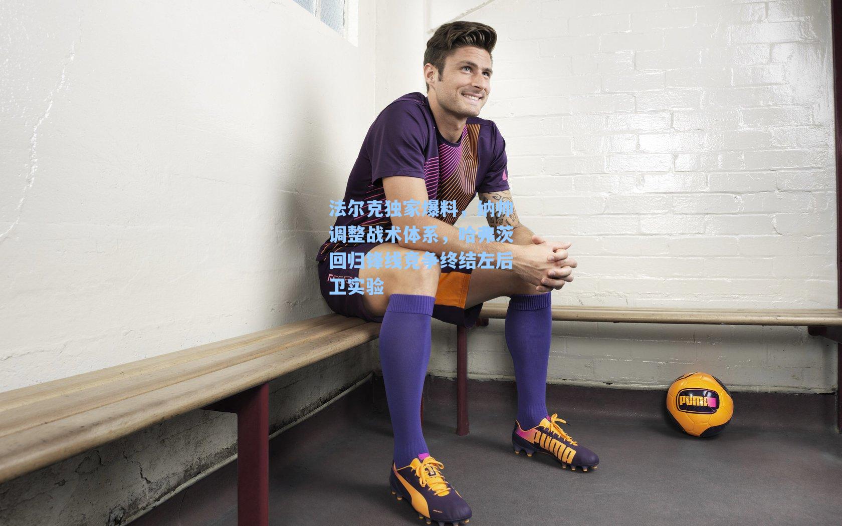 法尔克独家爆料,纳帅调整战术体系,哈弗茨回归锋线竞争终结左后卫实验