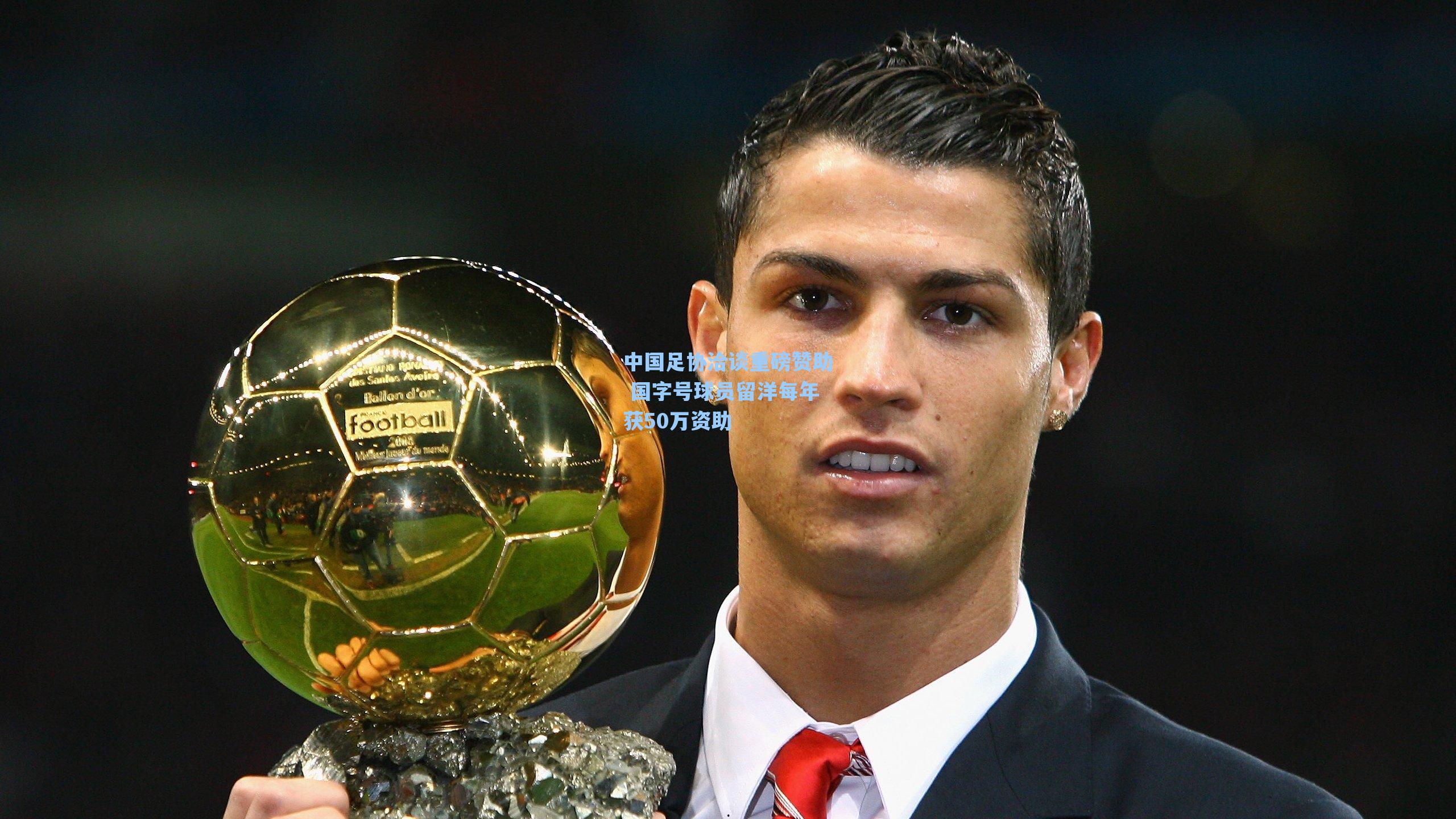 中国足协洽谈重磅赞助 国字号球员留洋每年获50万资助
