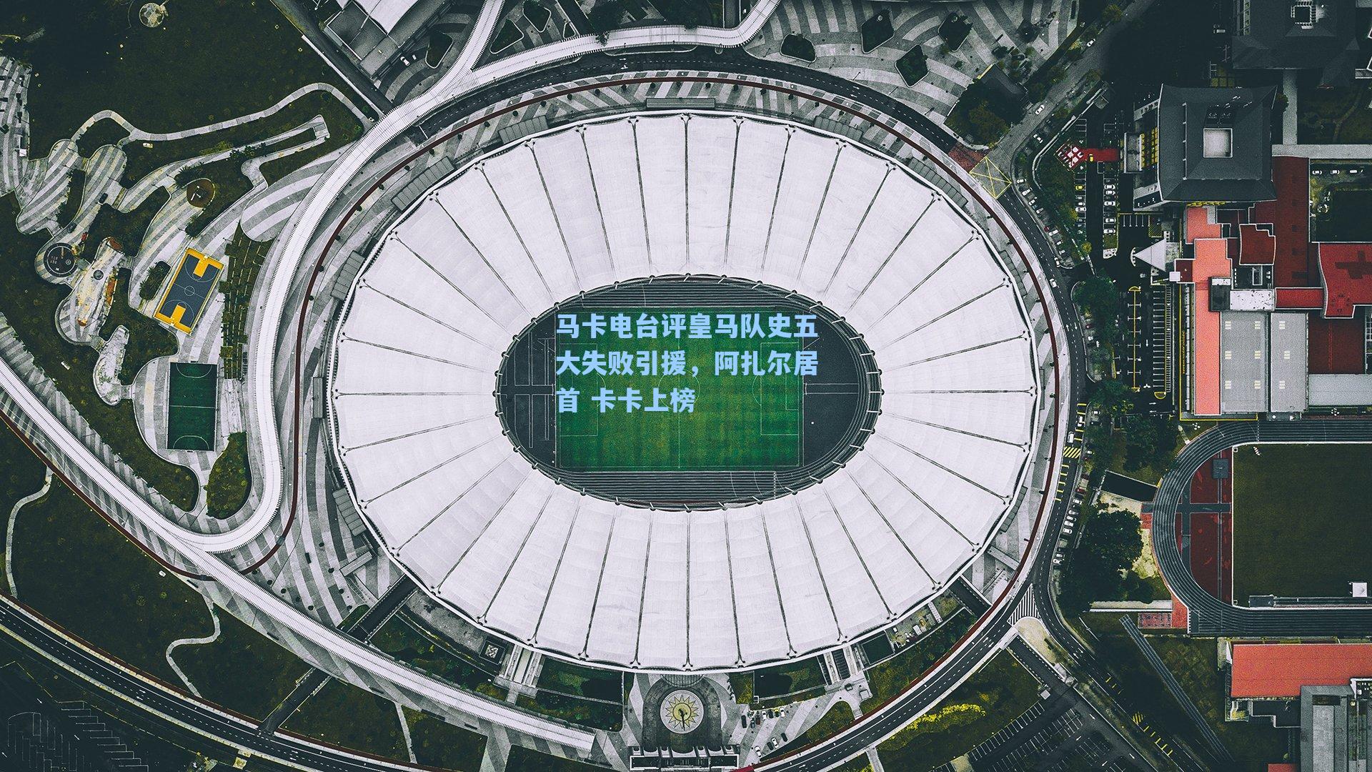 马卡电台评皇马队史五大失败引援,阿扎尔居首 卡卡上榜