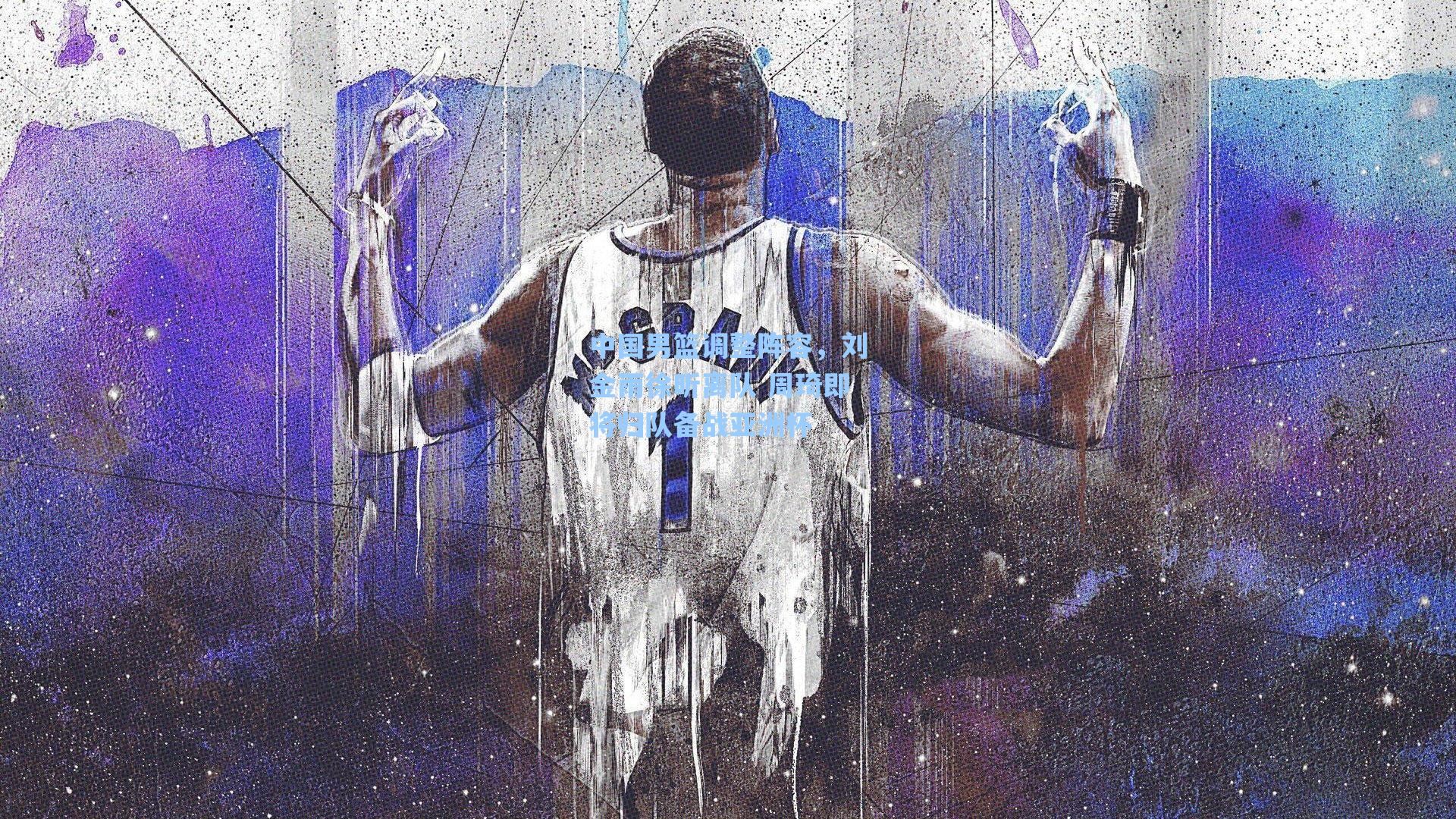 中国男篮调整阵容，刘金雨徐昕离队 周琦即将归队备战亚洲杯