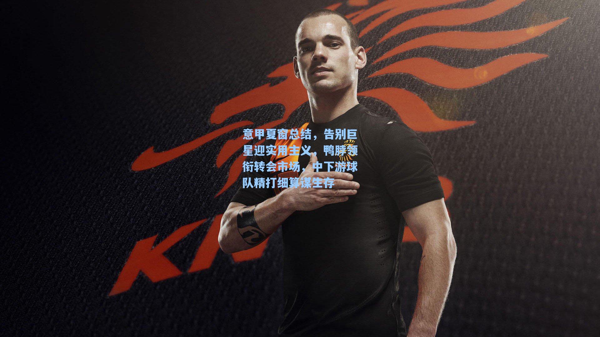 意甲夏窗总结,告别巨星迎实用主义,鸭脖领衔转会市场,中下游球队精打细算谋生存