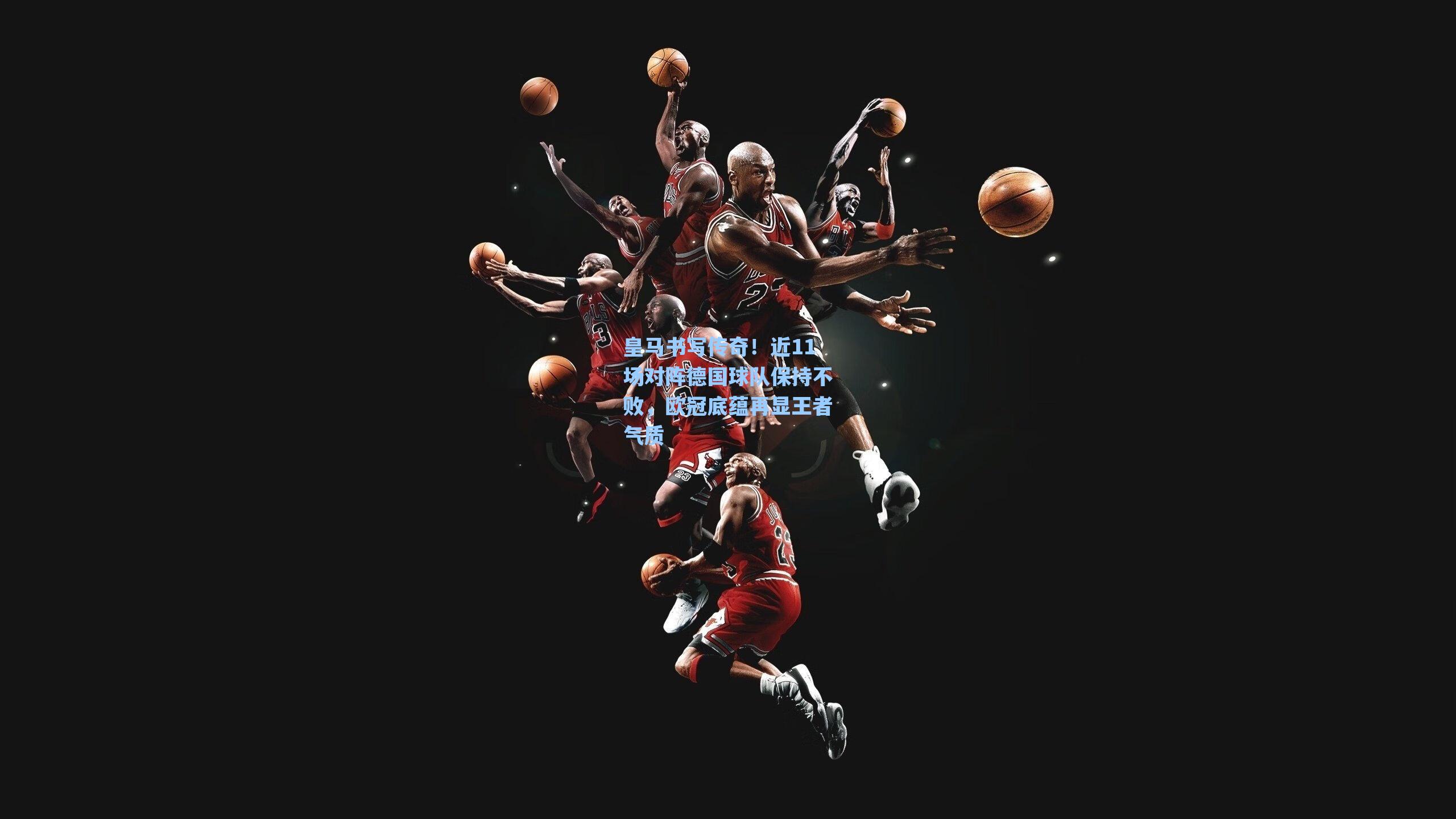 皇马书写传奇!近11场对阵德国球队保持不败,欧冠底蕴再显王者气质