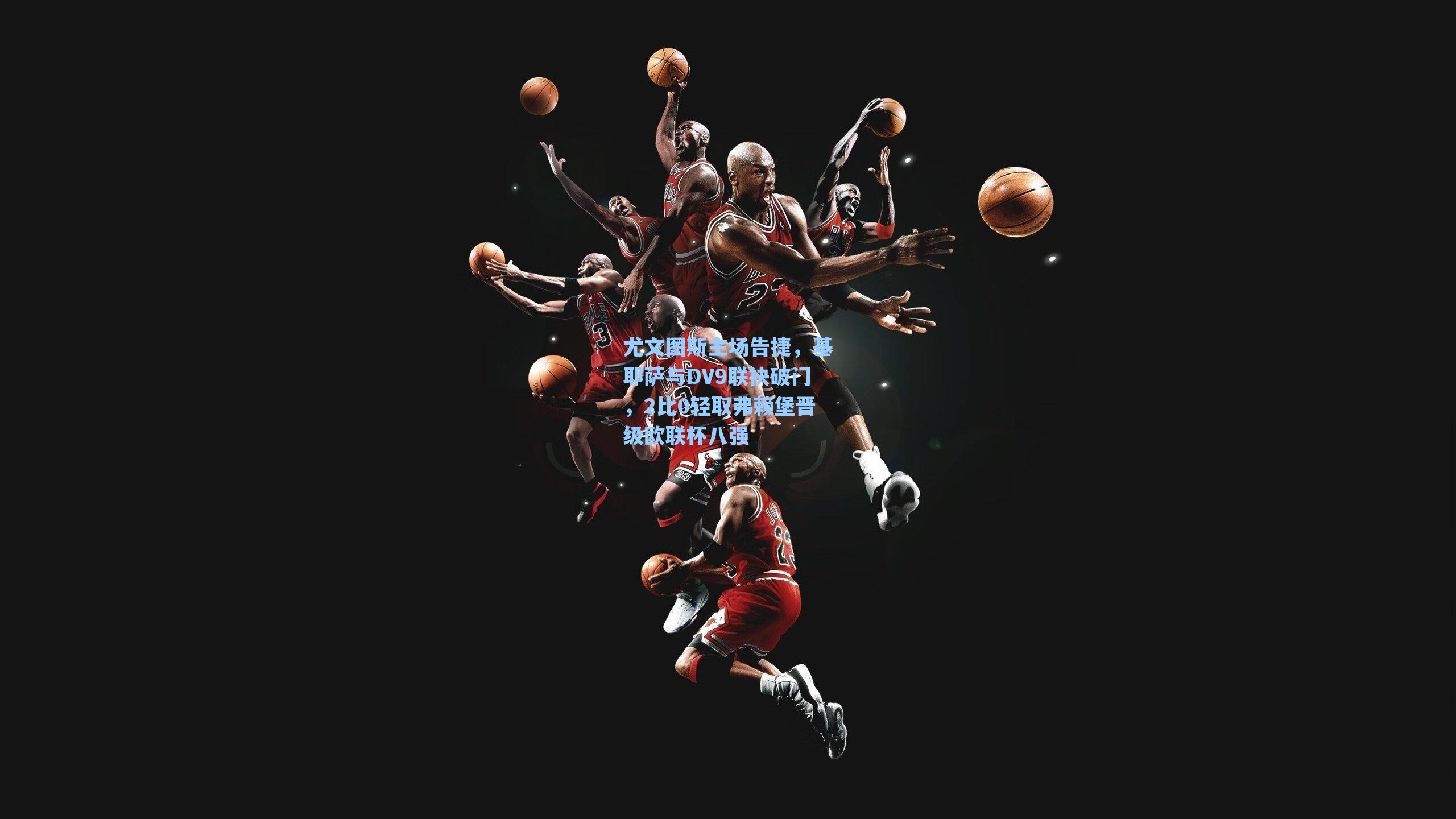 尤文图斯主场告捷,基耶萨与DV9联袂破门,2比0轻取弗赖堡晋级欧联杯八强