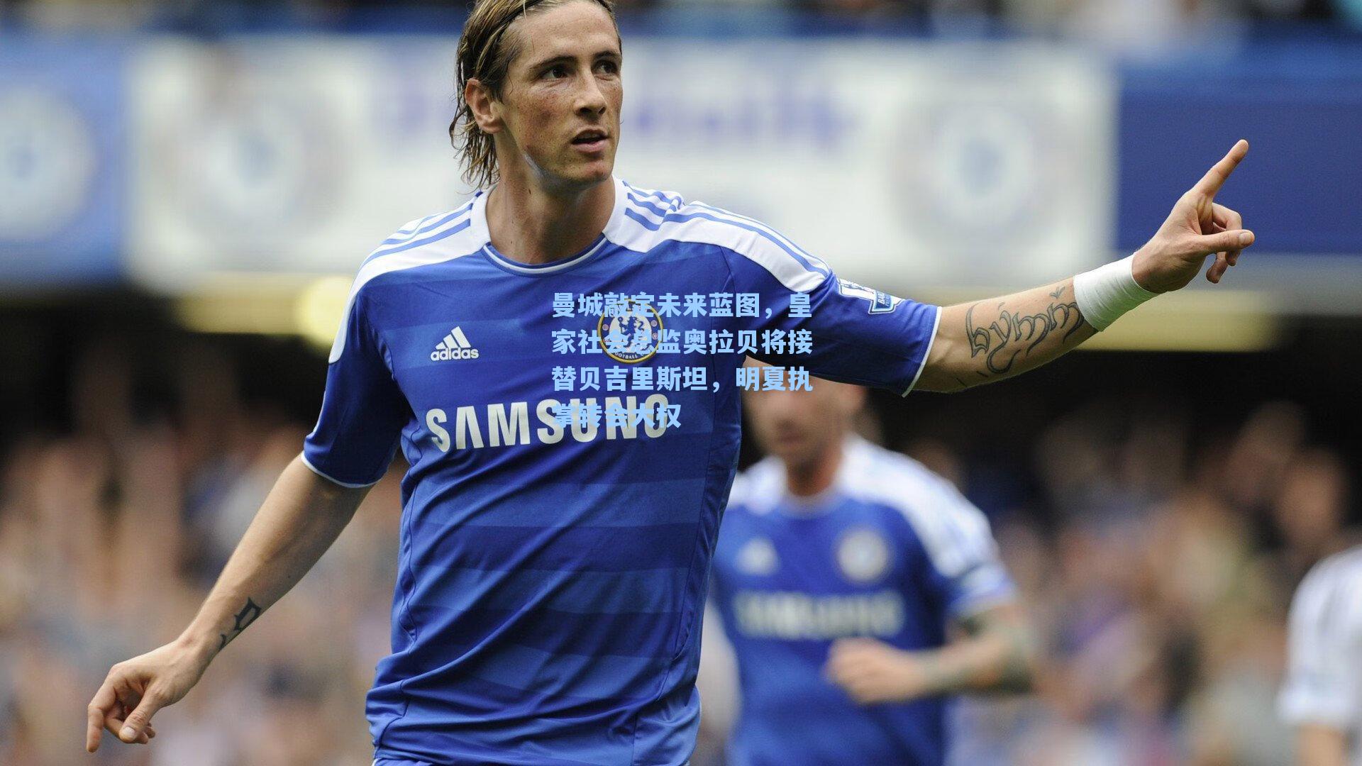 曼城敲定未来蓝图,皇家社会总监奥拉贝将接替贝吉里斯坦,明夏执掌转会大权