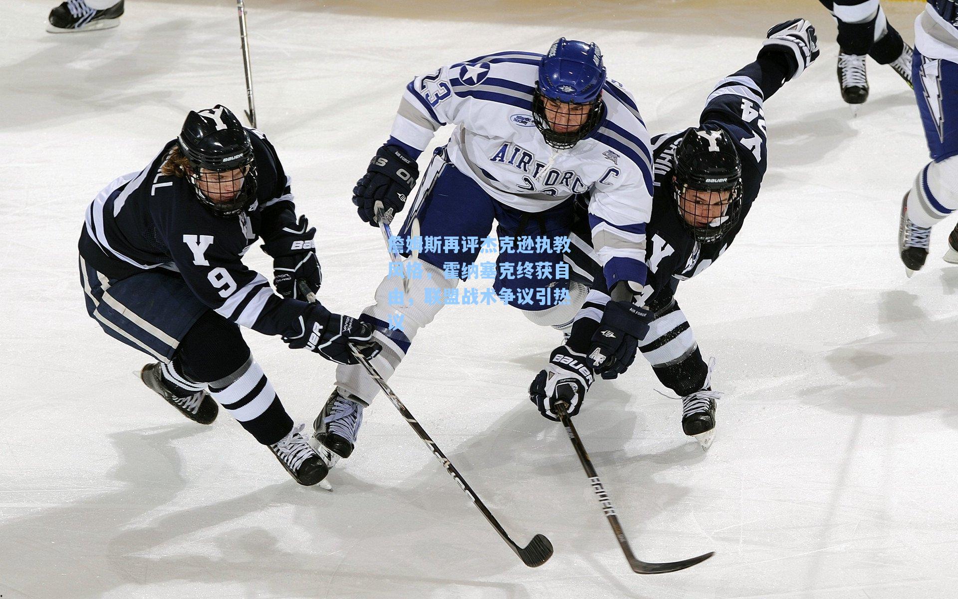 詹姆斯再评杰克逊执教风格,霍纳塞克终获自由,联盟战术争议引热议