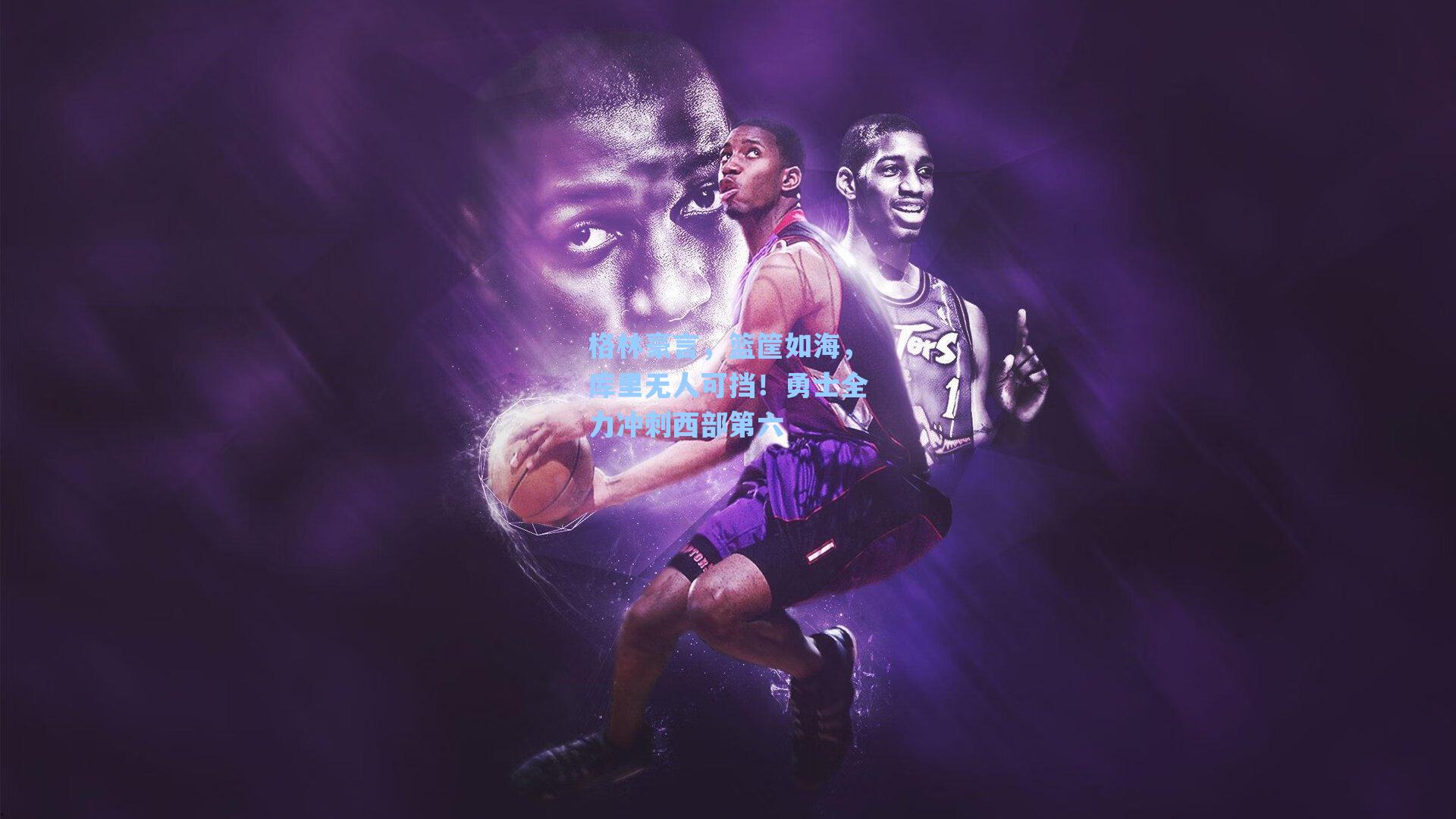 格林豪言,篮筐如海,库里无人可挡!勇士全力冲刺西部第六
