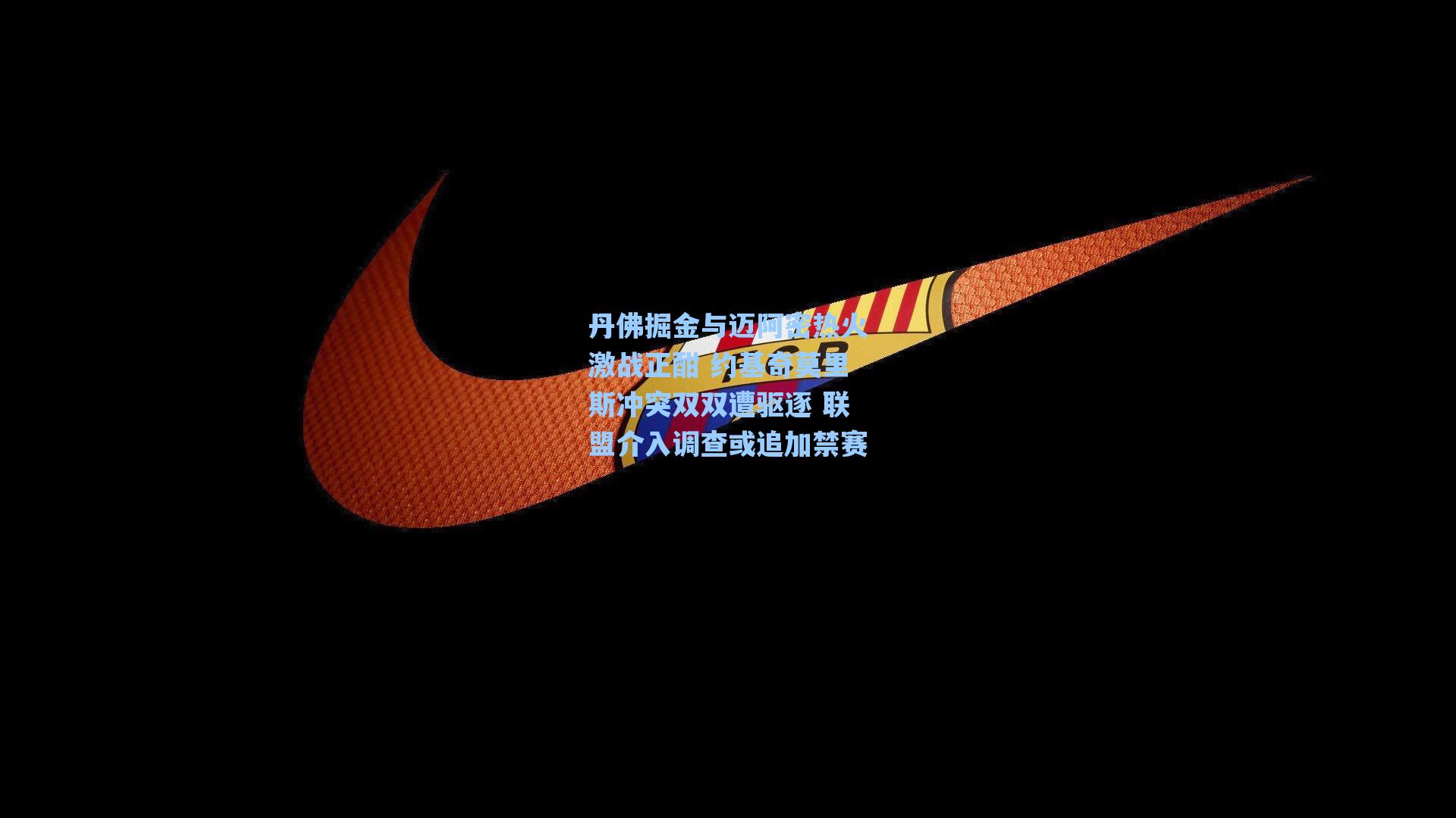 丹佛掘金与迈阿密热火激战正酣 约基奇莫里斯冲突双双遭驱逐 联盟介入调查或追加禁赛