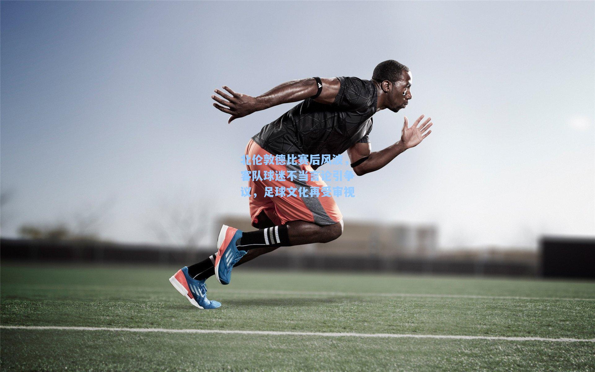 北伦敦德比赛后风波,客队球迷不当言论引争议,足球文化再受审视