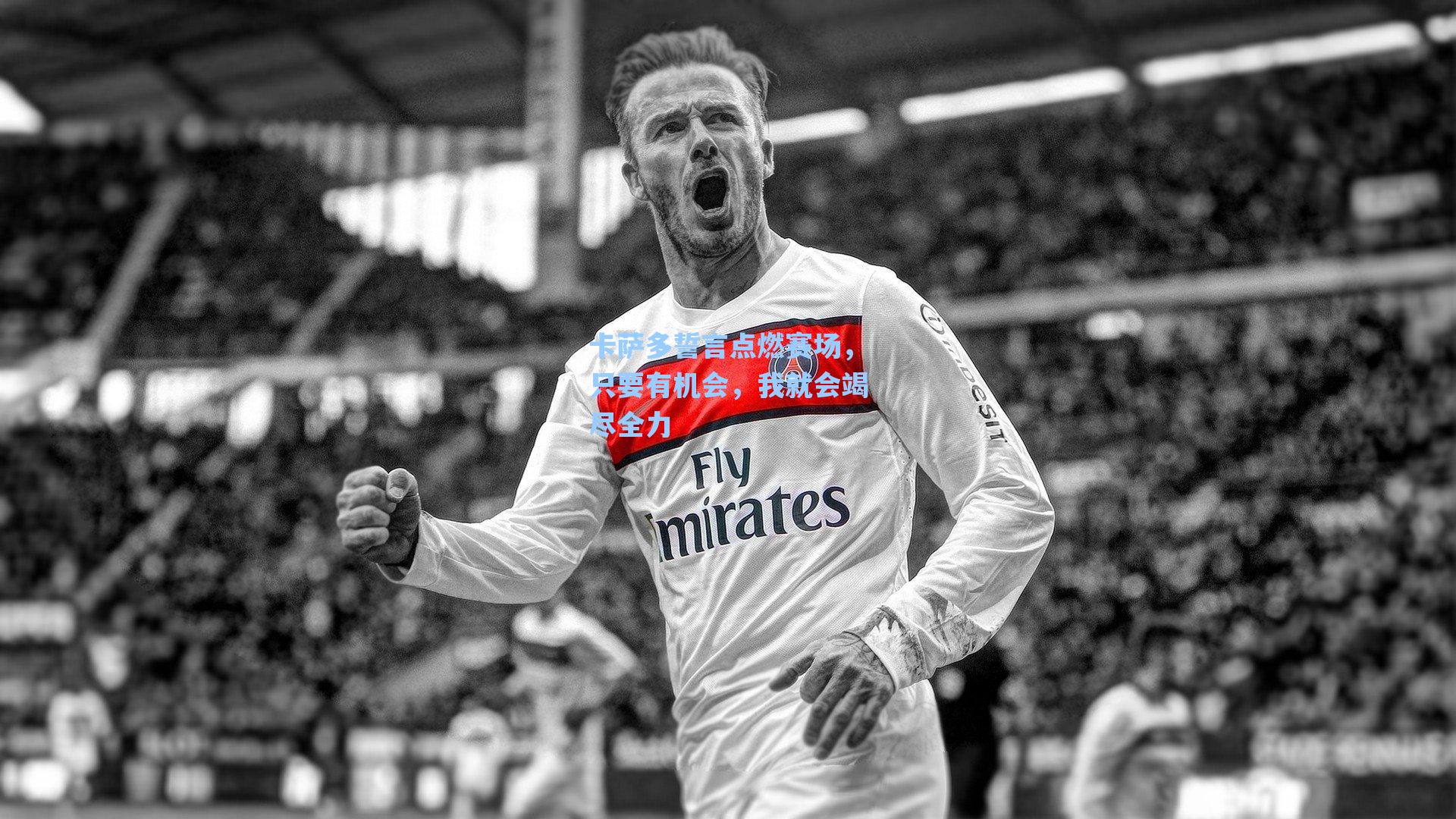 卡萨多誓言点燃赛场,只要有机会,我就会竭尽全力