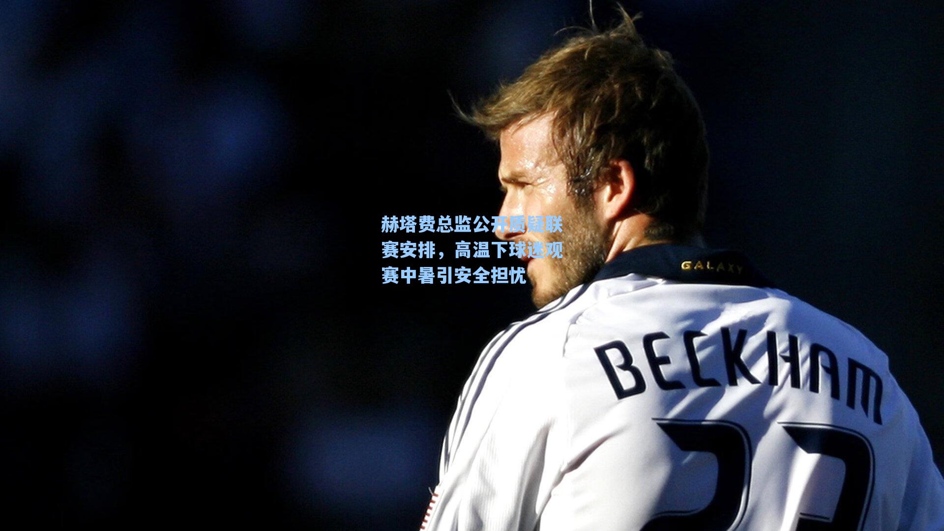 赫塔费总监公开质疑联赛安排,高温下球迷观赛中暑引安全担忧