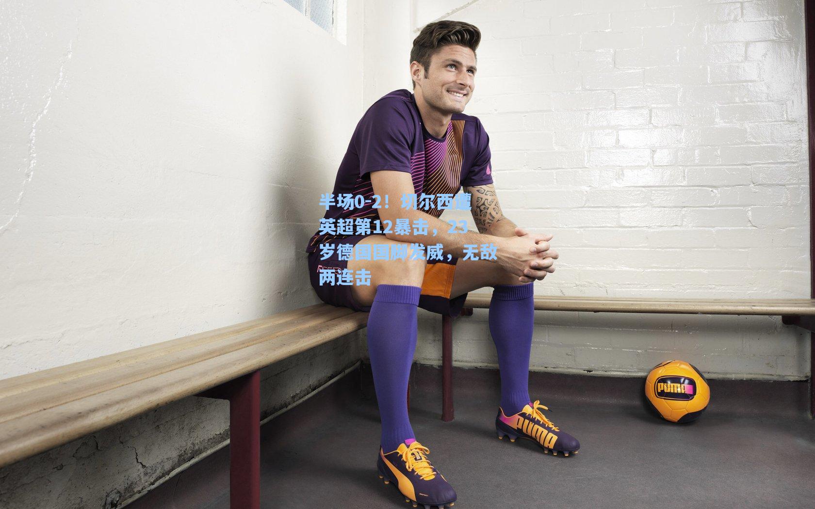 半场0-2！切尔西遭英超第12暴击，23岁德国国脚发威，无敌两连击